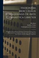 Hieronymi Mercurialis Foroliviensis De Arte Gymnastica Libri Sex