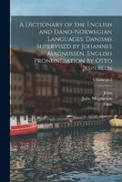 A Dictionary of the English and Dano-Norwegian Languages. Danisms Supervised by Johannes Magnussen. English Pronunciation by Otto Jespersen; Volume Pt.2