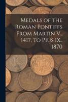 Medals of the Roman Pontiffs From Martin V., 1417, to Pius IX., 1870