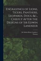 Engravings of Lions, Tigers, Panthers, Leopards, Dogs, &C., Chiefly After the Designs of Sir Edwin Landseer