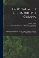 Tropical Wild Life in British Guiana; Zoological Contributions From the Tropical Research Station of the New York Zoological Society; V. 1