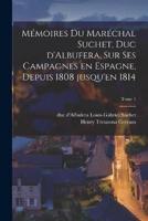 Mémoires Du Maréchal Suchet, Duc d'Albufera, Sur Ses Campagnes En Espagne, Depuis 1808 Jusqu'en 1814; Tome 1