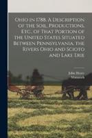 Ohio in 1788. A Description of the Soil, Productions, Etc., of That Portion of the United States Situated Between Pennsylvania, the Rivers Ohio and Scioto and Lake Erie