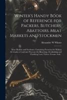 Winter's Handy Book of Reference for Packers, Butchers, Abattoirs, Meat Markets and Stockmen; Meat Markets and Stockmen; Containing Formulas for Makin