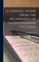 A Stepping-Stone From the Beginnning of Latin Grammar to Cæsar