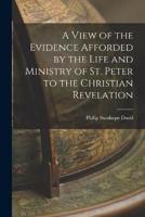 A View of the Evidence Afforded by the Life and Ministry of St. Peter to the Christian Revelation