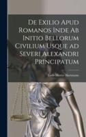 De Exilio Apud Romanos Inde Ab Initio Bellorum Civilium Usque Ad Severi Alexandri Principatum