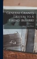 General Grant's Latters to A Firend 1861-1880