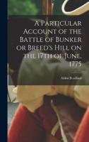 A Particular Account of the Battle of Bunker or Breed's Hill on the 17th of June, 1775