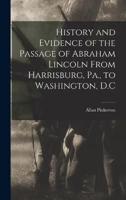 History and Evidence of the Passage of Abraham Lincoln From Harrisburg, Pa., to Washington, D.C