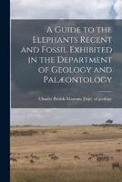 A Guide to the Elephants Recent and Fossil Exhibited in the Department of Geology and Palæontology