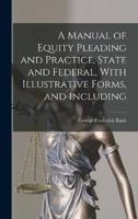 A Manual of Equity Pleading and Practice, State and Federal, With Illustrative Forms, and Including