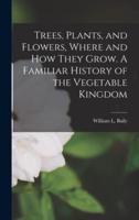 Trees, Plants, and Flowers, Where and How They Grow. A Familiar History of the Vegetable Kingdom