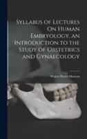 Syllabus of Lectures On Human Embryology. An Introduction to the Study of Obstetrics and Gynaecology