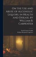 On the Use and Abuse of Alcoholic Liquors, in Health and Disease, by William B. Carpenter