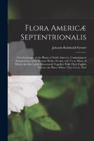 Flora Americæ Septentrionalis; Or a Catalogue of the Plants of North America. Containing an Enumeration of the Known Herbs, Shrubs, and Trees, Many of