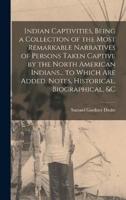 Indian Captivities, Being a Collection of the Most Remarkable Narratives of Persons Taken Captive by the North American Indians... To Which Are Added, Notes, Historical, Biographical, &C