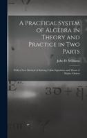 A Practical System of Algebra in Theory and Practice in Two Parts