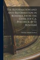 The Reformation and Anti-Reformation in Bohemia. From the Germ. [Of C.a. Pescheck, by D. Benham]