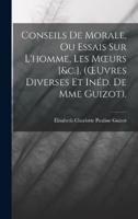 Conseils De Morale, Ou Essais Sur L'homme, Les Moeurs [&C.]. (OEuvres Diverses Et Inéd. De Mme Guizot).