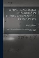 A Practical System of Algebra in Theory and Practice in Two Parts