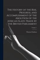 The History of the Rise, Progress, and Accomplishment of the Abolition of the African Slave-Trade by the British Parliament; Volume 1