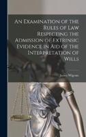 An Examination of the Rules of Law Respecting the Admission of Extrinsic Evidence in Aid of the Interpretation of Wills