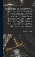 Principles of Mechanics, and Their Application to Prime Movers, Naval Architecture, Iron Bridges, Water Supply, Etc. Thermodynamics, With Special Reference to the Steam Engine