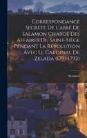Correspondance Secrète De L'abbé De Salamon Chargé Des Affaires Du Saint-Siège Pendant La Révolution Avec Le Cardinal De Zelada (1791-1792)
