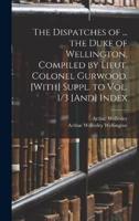 The Dispatches of ... The Duke of Wellington, Compiled by Lieut. Colonel Gurwood. [With] Suppl. To Vol. 1/3 [And] Index