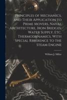 Principles of Mechanics, and Their Application to Prime Movers, Naval Architecture, Iron Bridges, Water Supply, Etc. Thermodynamics, With Special Reference to the Steam Engine