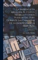 La Imprenta En Arequipa, El Cuzco, Trujillo Y Otros Pueblos Del Perú Durante Las Campañas De La Independencia (1820-1825).