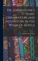 Dr. Livingstone's 17 Years' Exploration and Adventure in the Wilds of Africa