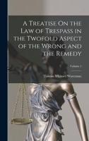 A Treatise On the Law of Trespass in the Twofold Aspect of the Wrong and the Remedy; Volume 1