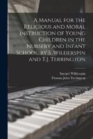 A Manual for the Religious and Moral Instruction of Young Children in the Nursery and Infant School. By S. Wilderspin and T.J. Terrington