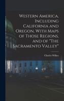 Western America, Including California and Oregon, With Maps of Those Regions, and of "The Sacramento Valley"