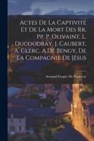 Actes De La Captivité Et De La Mort Des Rr. Pp. P. Olivaint, L. Ducoudray, J. Caubert, A. Clerc, A.De Bengy, De La Compagnie De Jésus