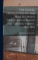 The Naval Operations of the War Between Great Britain and the United States, 1812-1815