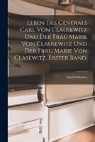 Leben Des Generals Carl Von Clausewitz Und Der Frau Marie Von Clausewitz Und Der Frau Marie Von Clasewitz. Erster Band.