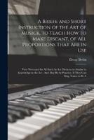 A Briefe and Short Instruction of the Art of Musick, to Teach How to Make Discant, of All Proportions That Are in Use