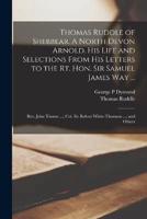 Thomas Ruddle of Shebbear. A North Devon Arnold. His Life and Selections From His Letters to the Rt. Hon. Sir Samuel James Way ...; Rev. John Thorne ...; Col. Sir Robert White-Thomson ...; and Others