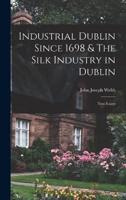 Industrial Dublin Since 1698 & The Silk Industry in Dublin; Two Essays