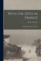 With the 112th in France; a Doughboys's Story of the War