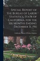 Special Report of the Bureau of Labor Statistics, State of California, for the Six Months Ending December 31, 1911