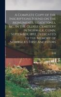 A Complete Copy of the Inscriptions Found on the Monuments, Headstones, &C., in the Oldest Cemetery in Norwalk, Conn. September, 1892. Dedicated to the Memory of Norwalk's First Ancestors