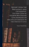 Report Upon the Prevalence and Geographic Distribution of Hookworm Disease (Uncinariasis or Anchylostomiasis) in the United States