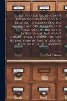 Illustrated Catalogue of Books, Maps and Documents Relating to Mexico, Central America and the Maya Indians of Yucatan, Comprising the Extensive and I