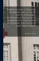 Tuberculosis, a Treatise by American Authors on Its Etiology, Pathology, Frequency, Semeiology, Diagnosis, Prognosis, Prevention, and Treatment;