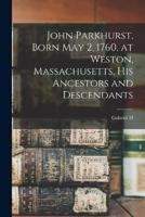 John Parkhurst, Born May 2, 1760, at Weston, Massachusetts, His Ancestors and Descendants