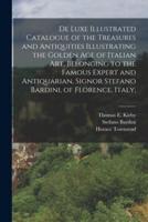 De Luxe Illustrated Catalogue of the Treasures and Antiquities Illustrating the Golden Age of Italian Art, Belonging to the Famous Expert and Antiquarian, Signor Stefano Bardini, of Florence, Italy;